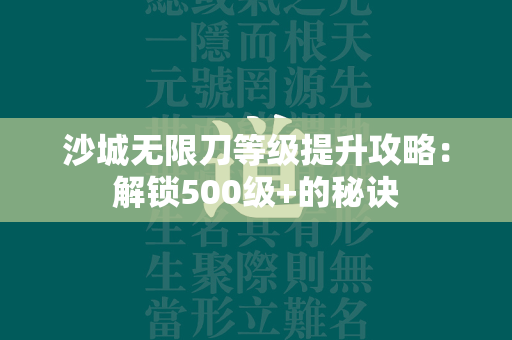 沙城无限刀等级提升攻略：解锁500级+的秘诀  第2张