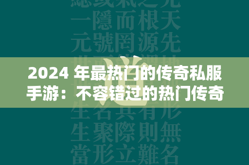 2024 年最热门的传奇私服手游：不容错过的热门传奇私服推荐榜单  第1张