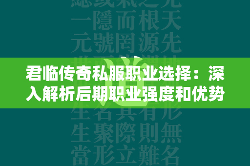 君临传奇私服职业选择：深入解析后期职业强度和优势