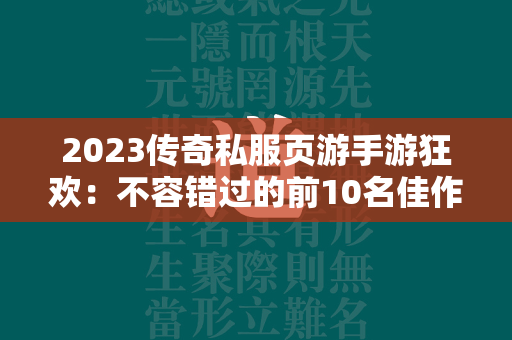 2023传奇私服页游手游狂欢：不容错过的前10名佳作大盘点  第2张