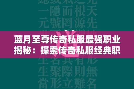 蓝月至尊传奇私服最强职业揭秘：探索传奇私服经典职业的巅峰  第1张