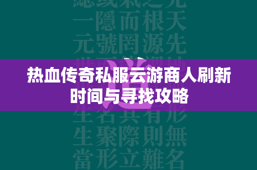 热血传奇私服云游商人刷新时间与寻找攻略  第1张