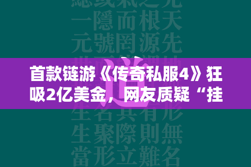 首款链游《传奇私服4》狂吸2亿美金，网友质疑“挂羊头卖狗肉”  第1张