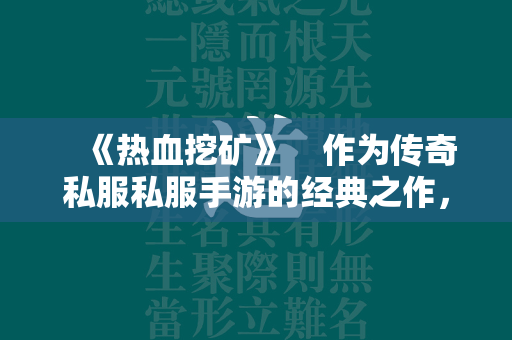  《热血挖矿》 作为传奇私服私服手游的经典之作，《热血挖矿》融合了热血国战、炫酷时装和多职业等特点。其丰富的武器装备和激烈的战斗体验使得游戏的可玩性和耐玩性非常高。 第1张