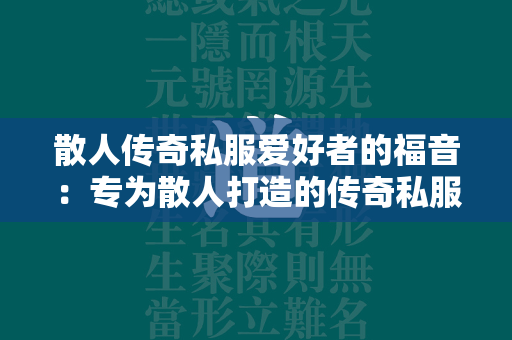 散人传奇私服爱好者的福音：专为散人打造的传奇私服游戏推荐  第1张