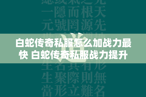 白蛇传奇私服怎么加战力最快 白蛇传奇私服战力提升秘籍  第1张