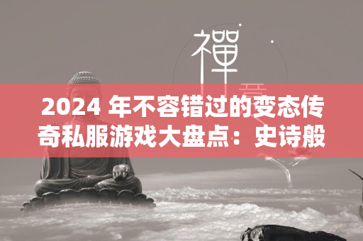 2024 年不容错过的变态传奇私服游戏大盘点：史诗般的征战与无限福利  第1张