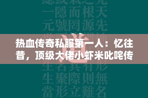 热血传奇私服第一人：忆往昔，顶级大佬小虾米叱咤传奇私服  第2张