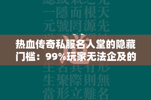 热血传奇私服名人堂的隐藏门槛：99%玩家无法企及的三大条件  第1张