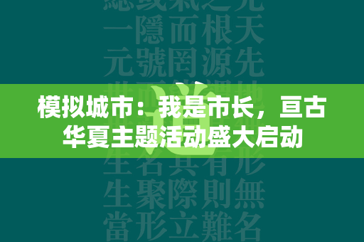 模拟城市：我是市长，亘古华夏主题活动盛大启动  第3张