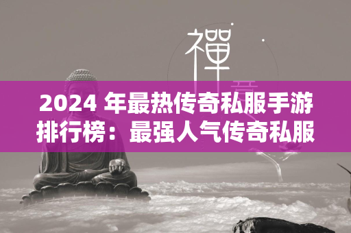 2024 年最热传奇私服手游排行榜：最强人气传奇私服游戏盘点  第1张