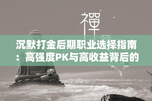 沉默打金后期职业选择指南：高强度PK与高收益背后的抉择  第1张