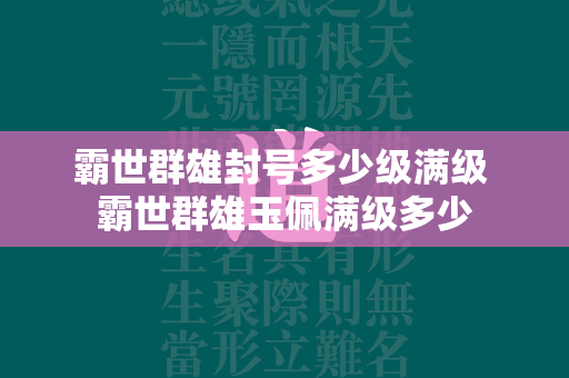 霸世群雄封号多少级满级 霸世群雄玉佩满级多少  第2张