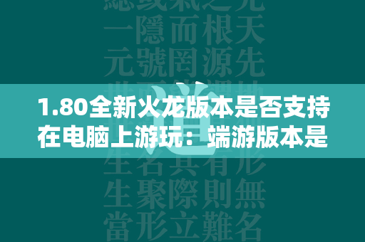 1.80全新火龙版本是否支持在电脑上游玩：端游版本是否存在  第1张