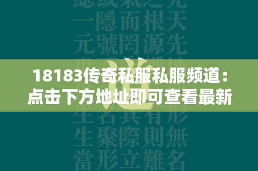 18183传奇私服私服频道：点击下方地址即可查看最新传奇私服私服开服信息。  第1张