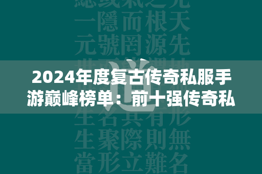 2024年度复古传奇私服手游巅峰榜单：前十强传奇私服  第2张