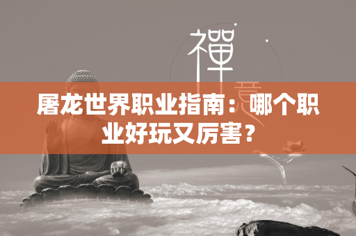 屠龙世界职业指南：哪个职业好玩又厉害？  第1张