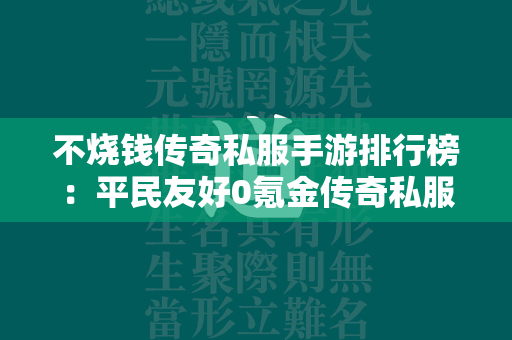 不烧钱传奇私服手游排行榜：平民友好0氪金传奇私服推荐