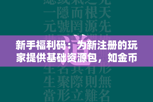 新手福利码：为新注册的玩家提供基础资源包，如金币、装备等。  第1张