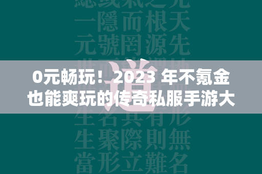 0元畅玩！2023 年不氪金也能爽玩的传奇私服手游大盘点  第1张