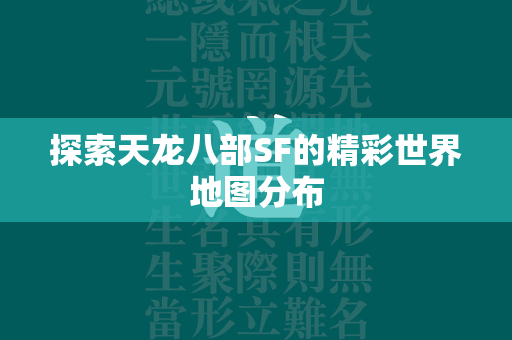 探索传奇SF的精彩世界地图分布