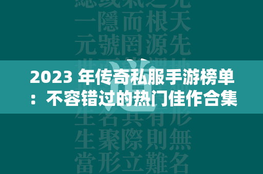 2023 年传奇私服手游榜单：不容错过的热门佳作合集  第1张