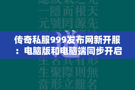 传奇私服999发布网新开服：电脑版和电脑端同步开启！  第1张