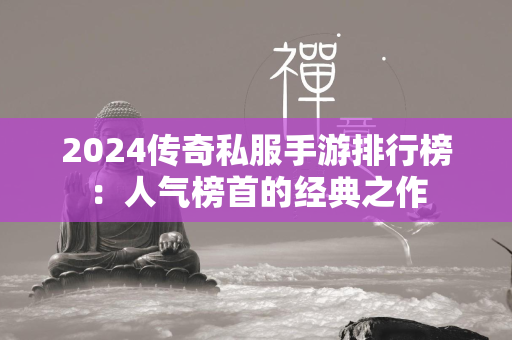 2024传奇私服手游排行榜：人气榜首的经典之作  第1张