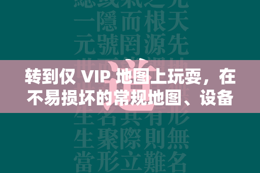 转到仅 VIP 地图上玩耍，在不易损坏的常规地图、设备和道具上玩耍，并出售赚取元宝。