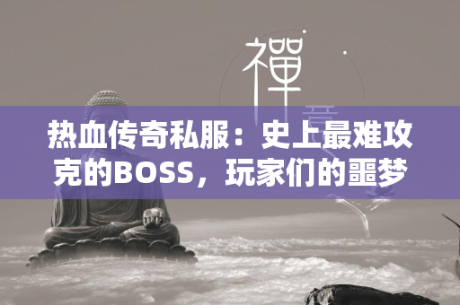 热血传奇私服：史上最难攻克的BOSS，玩家们的噩梦  第1张