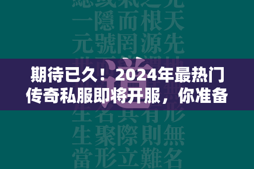 期待已久！2024年最热门传奇私服即将开服，你准备好了吗？  第1张