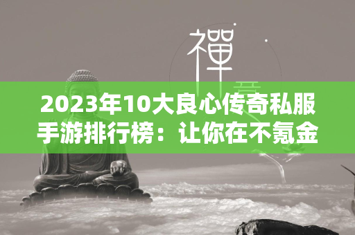 2023年10大良心传奇私服手游排行榜：让你在不氪金的情况下也能畅玩  第1张