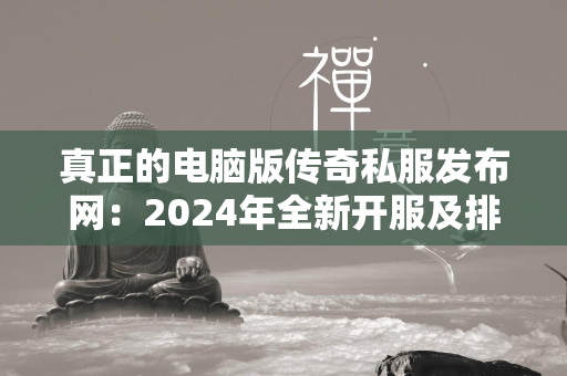 真正的电脑版传奇私服发布网：2024年全新开服及排行榜集锦  第1张