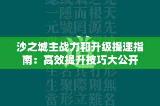 沙之城主战力和升级提速指南：高效提升技巧大公开