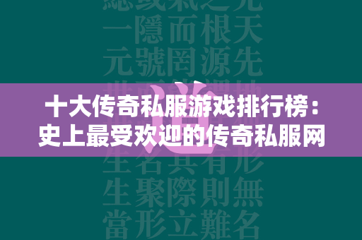 十大传奇私服游戏排行榜：史上最受欢迎的传奇私服网游盘点