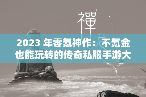 2023 年零氪神作：不氪金也能玩转的传奇私服手游大合集  第1张