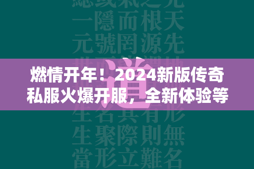 燃情开年！2024新版传奇私服火爆开服，全新体验等你来挑战！  第3张