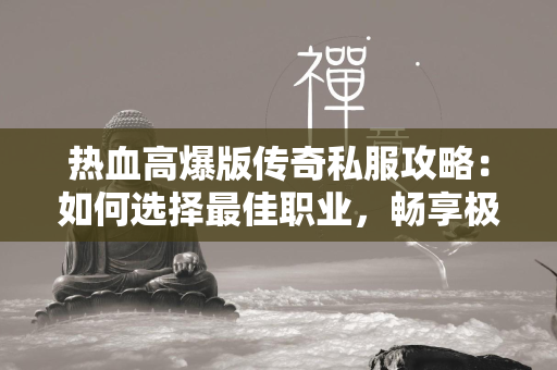 热血高爆版传奇私服攻略：如何选择最佳职业，畅享极致体验  第1张