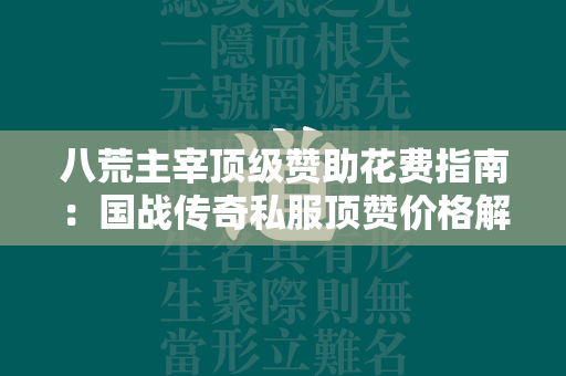 八荒主宰顶级赞助花费指南：国战传奇私服顶赞价格解析