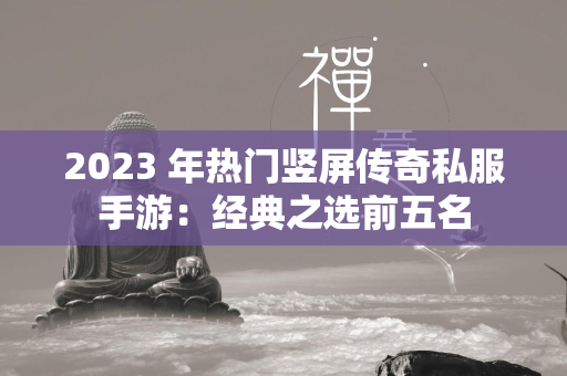 2023 年热门竖屏传奇私服手游：经典之选前五名  第2张