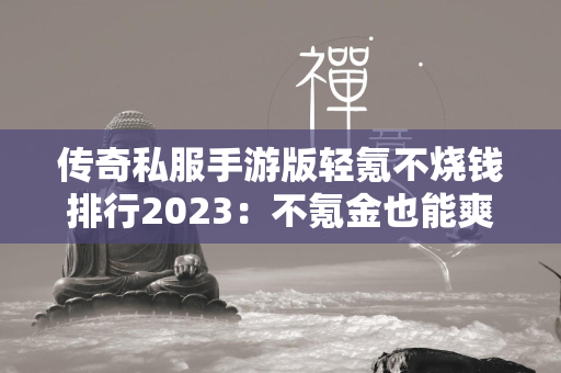 传奇私服手游版轻氪不烧钱排行2023：不氪金也能爽玩的传奇私服手游推荐  第1张