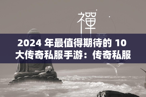 2024 年最值得期待的 10 大传奇私服手游：传奇私服永恒的必玩佳作  第2张