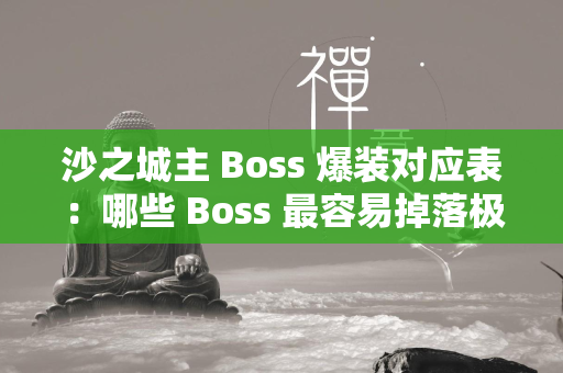 沙之城主 Boss 爆装对应表：哪些 最容易掉落极品装备？  第1张