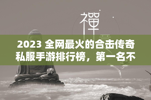 2023 全网最火的合击传奇私服手游排行榜，第一名不容错过！  第1张