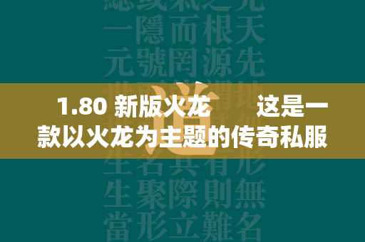  1.80 新版火龙 这是一款以火龙为主题的传奇私服私服游戏，玩家可以体验到 版本的经典传奇私服私服玩法。游戏中有着丰富的装备系统和打金玩法，让你可以不断提升自己的实力和财富。与好友一起组队打金，共同积累财富，成为这个世界的富豪。 第2张