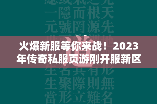 火爆新服等你来战！2023年传奇私服页游刚开服新区，一秒开启畅玩之旅！  第1张