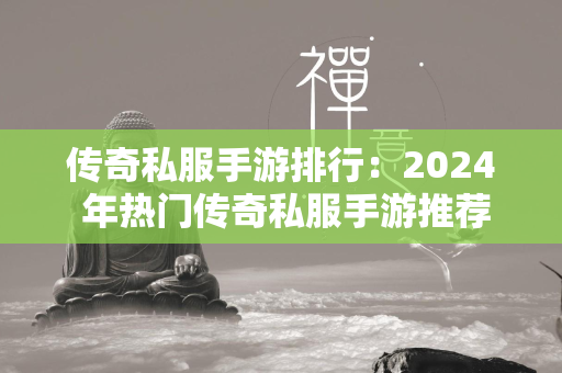 传奇私服手游排行：2024 年热门传奇私服手游推荐