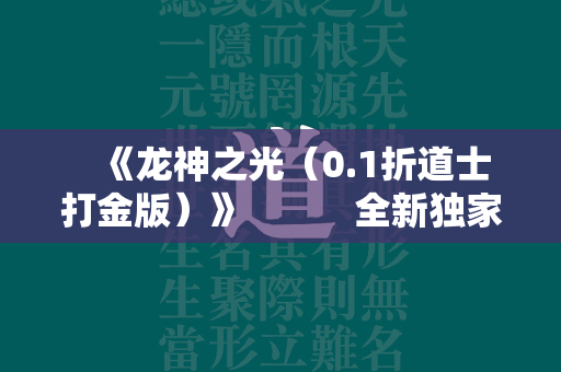    《龙神之光（0.1折道士打金版）》           全新独家道士传奇私服私服，天师降临，手中三尺桃木剑，除尽世间不平事！