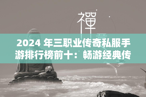 2024 年三职业传奇私服手游排行榜前十：畅游经典传奇私服世界  第1张