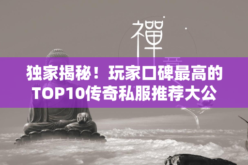 独家揭秘！玩家口碑最高的TOP10传奇私服推荐大公开  第1张